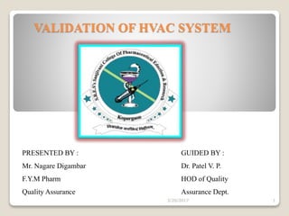VALIDATION OF HVAC SYSTEM
3/20/2017 1
PRESENTED BY :
Mr. Nagare Digambar
F.Y.M Pharm
Quality Assurance
GUIDED BY :
Dr. Patel V. P.
HOD of Quality
Assurance Dept.
 