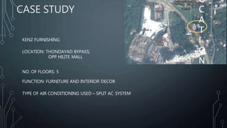 CASE STUDY
KENZ FURNISHING
LOCATION: THONDAYAD BYPASS,
OPP HILITE MALL
NO. OF FLOORS: 5
FUNCTION: FURNITURE AND INTERIOR DECOR
TYPE OF AIR CONDITIONING USED – SPLIT AC SYSTEM
O
C
A
T
I
O
N
 