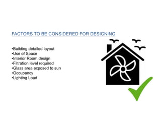 FACTORS TO BE CONSIDERED FOR DESIGNING
•Building detailed layout
•Use of Space
•Interior Room design
•Filtration level required
•Glass area exposed to sun
•Occupancy
•Lighting Load
 