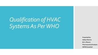 Qualification of HVAC
SystemsAs PerWHO
Presented by:
Aditya Sharma
M.S. (Pharm)
PharmaceuticalAnalysis
NIPER Guwahati
 