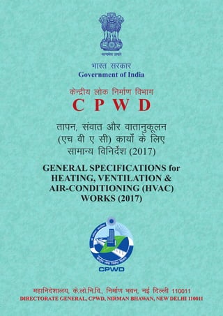 Hkkjr ljdkj
Government of India
dsUnzh; yksd fuekZ.k foHkkx
C P W D
rkiu] laokr vkSj okrkuqdwyu
(,p oh , lh) dk;kZsa ds fy,
lkekU; fofunsZ”k (2017)
GENERAL SPECIFICATIONS for
HEATING, VENTILATION &
AIR-CONDITIONING (HVAC)
WORKS (2017)
egkfuns”kky;] ds-yks-fu-fo-] fuekZ.k Hkou] ubZ fnYyh 110011
DIRECTORATE GENERAL, CPWD, NIRMAN BHAWAN, NEW DELHI 110011
egkfuns”kky;] ds-yks-fu-fo-] fuekZ.k Hkou] ubZ fnYyh 110011
DIRECTORATE GENERAL, CPWD, NIRMAN BHAWAN, NEW DELHI 110011
 