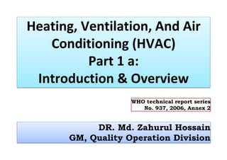 Heating, Ventilation, And Air
Conditioning (HVAC)
Part 1 a:
Introduction & Overview
DR. Md. Zahurul Hossain
GM, Quality Operation Division
WHO technical report series
No. 937, 2006, Annex 2
 