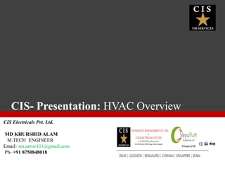 CIS Electricals Pvt. Ltd.
MD KHURSHID ALAM
M.TECH ENGINEER
Email- sm.arzoo111@gmail.com
Ph- +91 8750848018
HVAC- Presentation: HVAC Overview
 