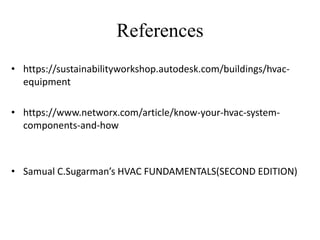 References
• https://sustainabilityworkshop.autodesk.com/buildings/hvac-
equipment
• https://www.networx.com/article/know-your-hvac-system-
components-and-how
• Samual C.Sugarman’s HVAC FUNDAMENTALS(SECOND EDITION)
 