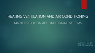 HEATING VENTILATION AND AIR CONDITIONING
MARKET STUDY ON AIRCONDITIONING SYSTEMS
SUBMITTED BY:
D.PRASHANTH
 