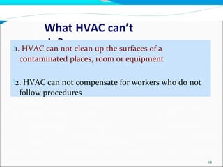 What HVAC can’t
do?
18
1. HVAC can not clean up the surfaces of a
contaminated places, room or equipment
2. HVAC can not compensate for workers who do not
follow procedures
 