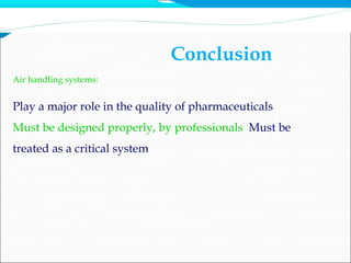 Air handling systems:
Play a major role in the quality of pharmaceuticals
Must be designed properly, by professionals Must be
treated as a critical system
Conclusion
 