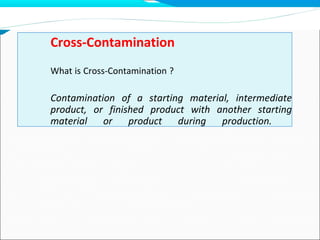 Cross-Contamination
What is Cross-Contamination ?
Contamination of a starting material, intermediate
product, or finished product with another starting
material or product during production.
 