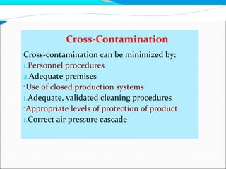 Cross-Contamination
Cross-contamination can be minimized by:
1.Personnel procedures
2.Adequate premises
•Use of closed production systems
1.Adequate, validated cleaning procedures
•Appropriate levels of protection of product
1.Correct air pressure cascade
 