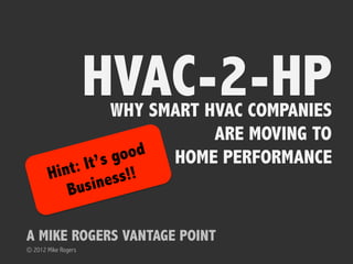 HVAC-2-HP
              WHY SMART HVAC COMPANIES
                         ARE MOVING TO
            ’S G OOD HOME PERFORMANCE
    HINT: IT S!!
       BUSI NES

A MIKE ROGERS VANTAGE POINT
© 2012 Mike Rogers
 