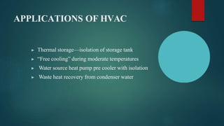 APPLICATIONS OF HVAC
▶ Thermal storage—isolation of storage tank
▶ “Free cooling” during moderate temperatures
▶ Water source heat pump pre cooler with isolation
▶ Waste heat recovery from condenser water
 