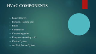 HVAC COMPONENTS
▶ Fans / Blowers
▶ Furnace / Heating unit
▶ Filters
▶ Compressor
▶ Condensing units
▶ Evaporator (cooling coil)
▶ Control System
▶ Air Distribution System
 