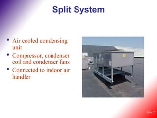 Split System


•   Air cooled condensing
    unit
•   Compressor, condenser
    coil and condenser fans
•   Connected to indoor air
    handler




                                  Slide 22
 