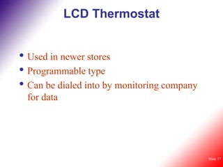 LCD Thermostat


• Used in newer stores
• Programmable type
• Can be dialed into by monitoring company
 for data




                                             Slide 37
 