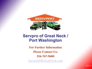 Servpro of Great Neck /
   Port Washington
   For Further Information
      Please Contact Us:
         516-767-9600
  ServproOfGreatNeck.com
                             Slide 40
 