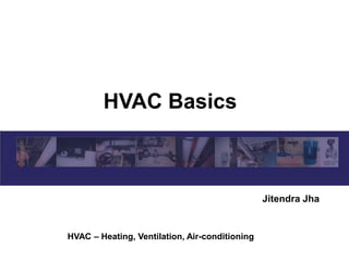 HVAC Basics
Jitendra Jha
HVAC – Heating, Ventilation, Air-conditioning
 