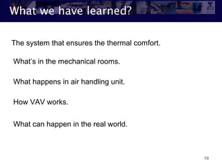 What we have learned?
19
What’s in the mechanical rooms.
What happens in air handling unit.
How VAV works.
What can happen in the real world.
The system that ensures the thermal comfort.
 
