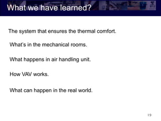 What we have learned?
19
What’s in the mechanical rooms.
What happens in air handling unit.
How VAV works.
What can happen in the real world.
The system that ensures the thermal comfort.
 