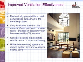 Improved Ventilation Effectiveness
• Mechanically provide filtered and
dehumidified outdoor air to the
breathing space
• Vary ventilation based on the
number of occupants and process
loads - changes in occupancy can
be measured by CO2 sensors
• Consider designs that separate
ventilation and space conditioning
• Utilize heat recovery systems to
reduce system size and ventilation
energy costs
 