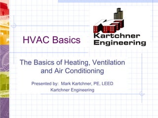 HVAC Basics
The Basics of Heating, Ventilation
and Air Conditioning
Presented by: Mark Kartchner, PE, LEED
Kartchner Engineering
 