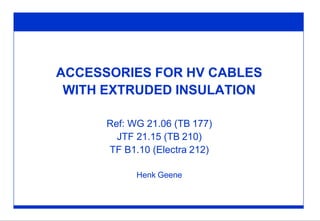 ACCESSORIES FOR HV CABLES
WITH EXTRUDED INSULATION
Ref: WG 21.06 (TB 177)
JTF 21.15 (TB 210)
TF B1.10 (Electra 212)
Henk Geene
 