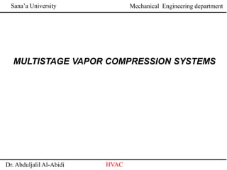 Sana’a University
Dr. Abduljalil Al-Abidi HVAC
Mechanical Engineering department
MULTISTAGE VAPOR COMPRESSION SYSTEMS
 