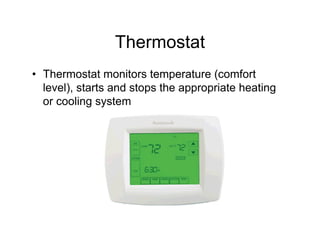 Thermostat
• Thermostat monitors temperature (comfort
  level), starts and stops the appropriate heating
  or cooling system
 