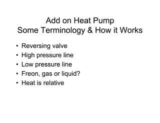 Add on Heat Pump
Some Terminology & How it Works
•   Reversing valve
•   High pressure line
•   Low pressure line
•   Freon, gas or liquid?
•   Heat is relative
 