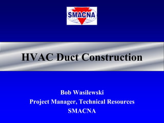 HVAC Duct Construction


           Bob Wasilewski
 Project Manager, Technical Resources
             SMACNA
 
