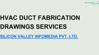 HVAC DUCT FABRICATION
DRAWINGS SERVICES
SILICON VALLEY INFOMEDIA PVT. LTD.
 