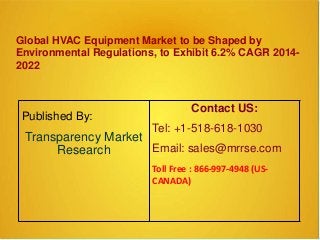 Global HVAC Equipment Market to be Shaped by
Environmental Regulations, to Exhibit 6.2% CAGR 2014-
2022
Published By:
Transparency Market
Research
Contact US:
Tel: +1-518-618-1030
Email: sales@mrrse.com
Toll Free : 866-997-4948 (US-
CANADA)
 