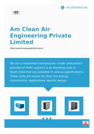 +91-8079466168
Am Clean Air
Engineering Private
Limited
http://www.hvacequipments.co.in/
We are a renowned manufacturer, trader and service
provider of HVAC systems & air handling units in
South India that are available in various specifications.
These units are known for their low energy
consumption, applications specific design.
 