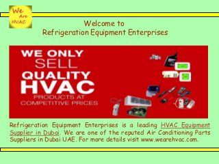 Welcome to
Refrigeration Equipment Enterprises
Refrigeration Equipment Enterprises is a leading HVAC Equipment
Supplier in Dubai. We are one of the reputed Air Conditioning Parts
Suppliers in Dubai UAE. For more details visit www.wearehvac.com.
 