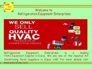 Welcome to
Refrigeration Equipment Enterprises
Refrigeration Equipment Enterprises is a leading
HVAC Equipment Supplier in Dubai. We are one of the reputed Air
Conditioning Parts Suppliers in Dubai UAE. For more details visit
www.wearehvac.com.
 