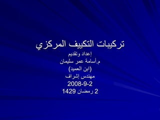 ‫المركزي‬ ‫التكييف‬ ‫تركيبات‬
‫وتقديم‬ ‫إعداد‬
‫م‬
.
‫سليمان‬ ‫عمر‬ ‫أسامة‬
(
‫العميد‬ ‫ابن‬
)
‫إشراف‬ ‫مهندس‬
2
-
9
-
2008
2
‫رمضان‬
1429
 