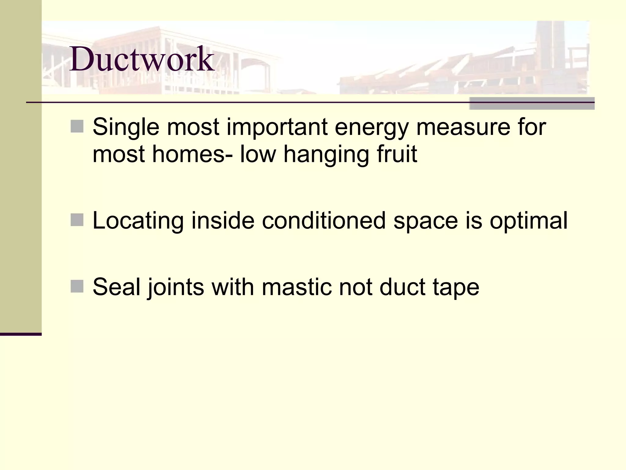Ductwork Single most important energy measure for most homes- low hanging fruit Locating inside conditioned space is optimal Seal joints with mastic not duct tape 