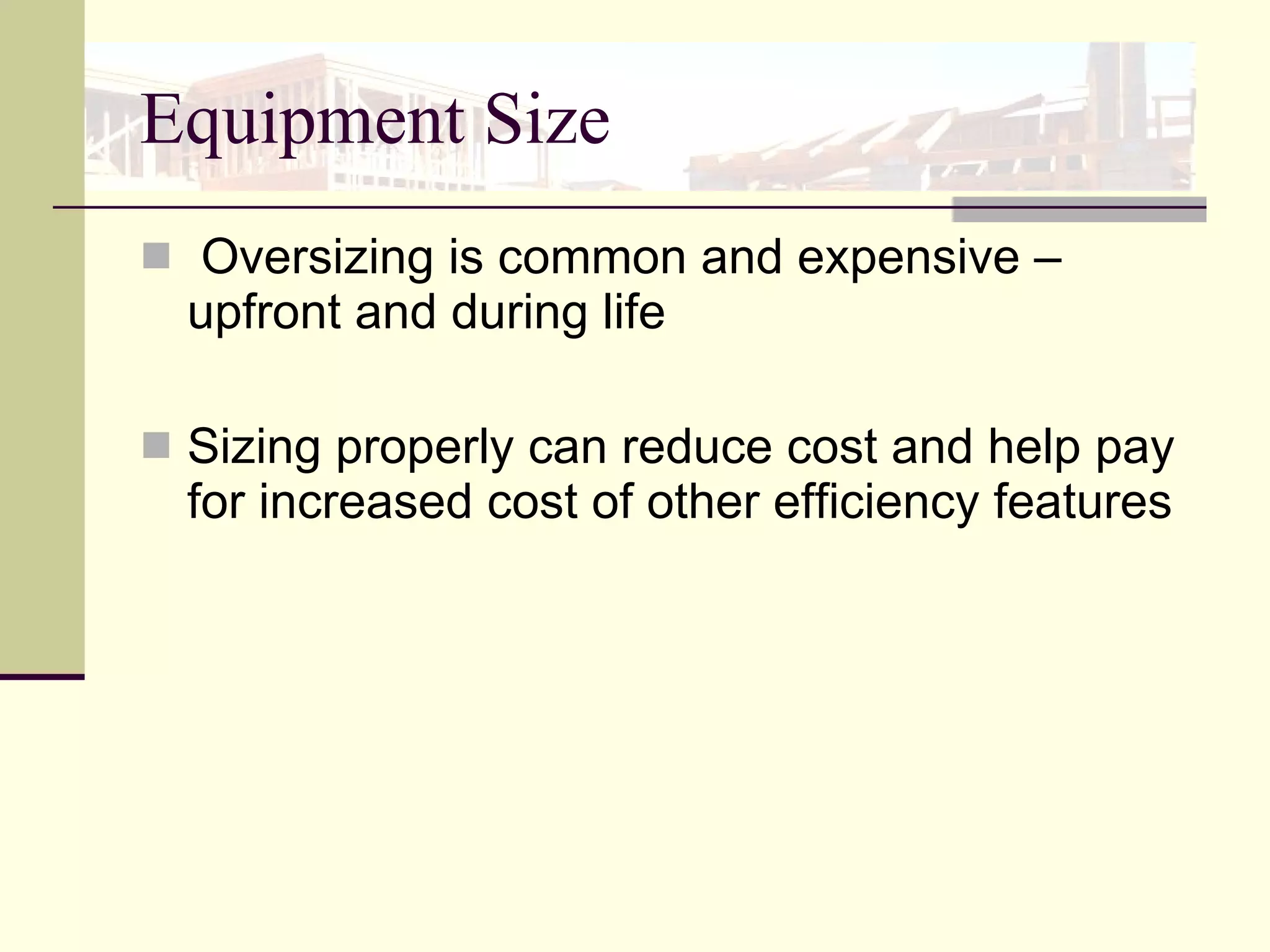 Equipment Size Oversizing is common and expensive – upfront and during life Sizing properly can reduce cost and help pay for increased cost of other efficiency features 