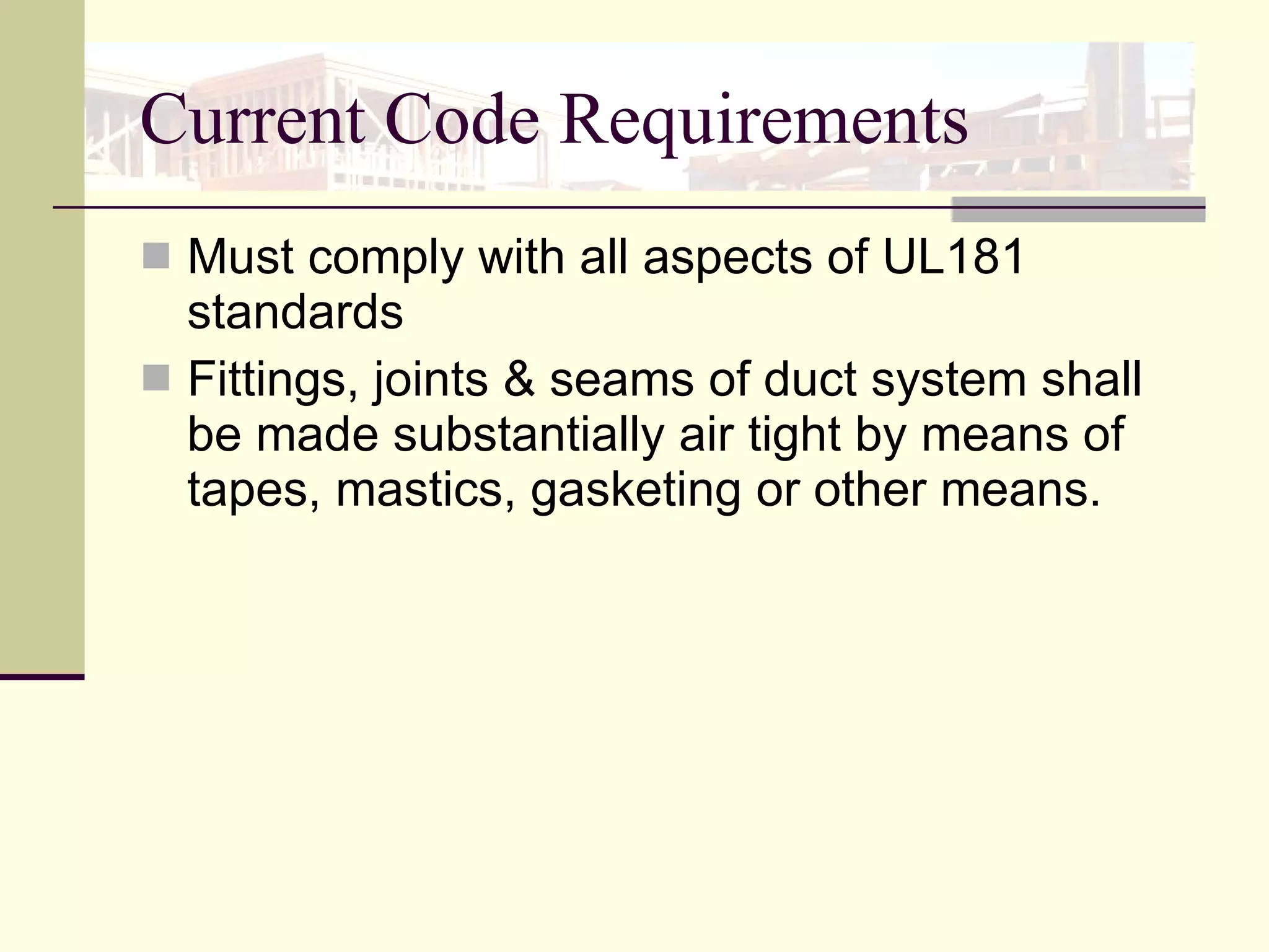 Current Code Requirements Must comply with all aspects of UL181 standards Fittings, joints & seams of duct system shall be made substantially air tight by means of tapes, mastics, gasketing or other means. 