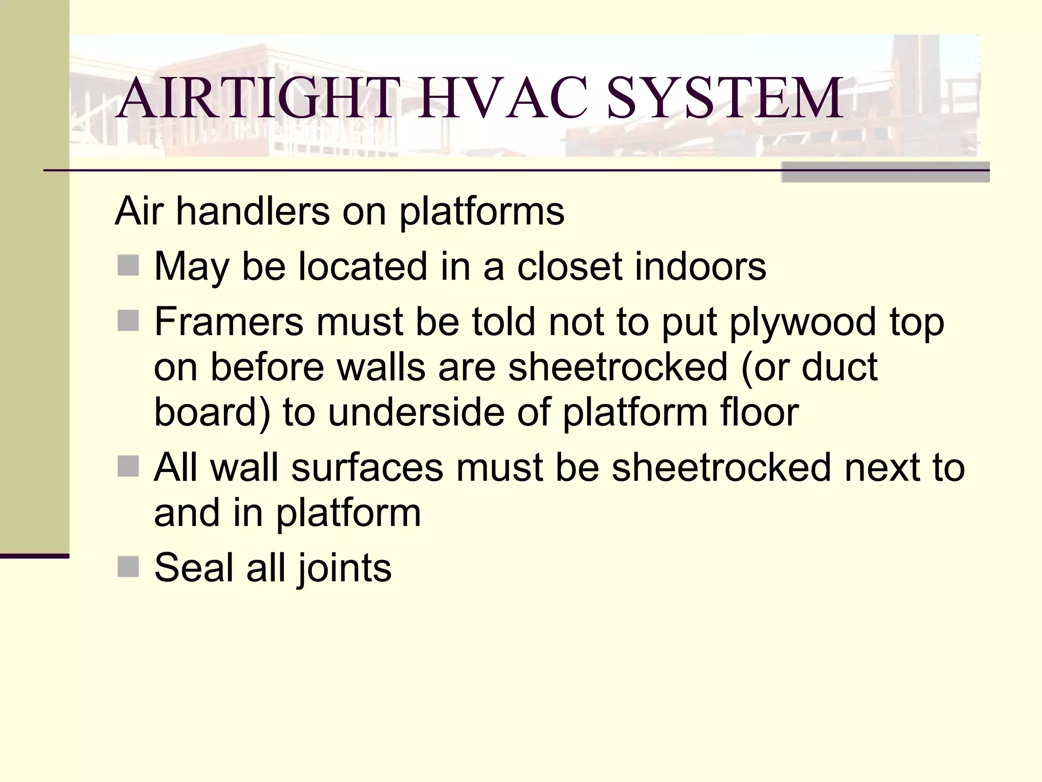 AIRTIGHT HVAC SYSTEM Air handlers on platforms May be located in a closet indoors  Framers must be told not to put plywood top on before walls are sheetrocked (or duct board) to underside of platform floor  All wall surfaces must be sheetrocked next to and in platform Seal all joints  