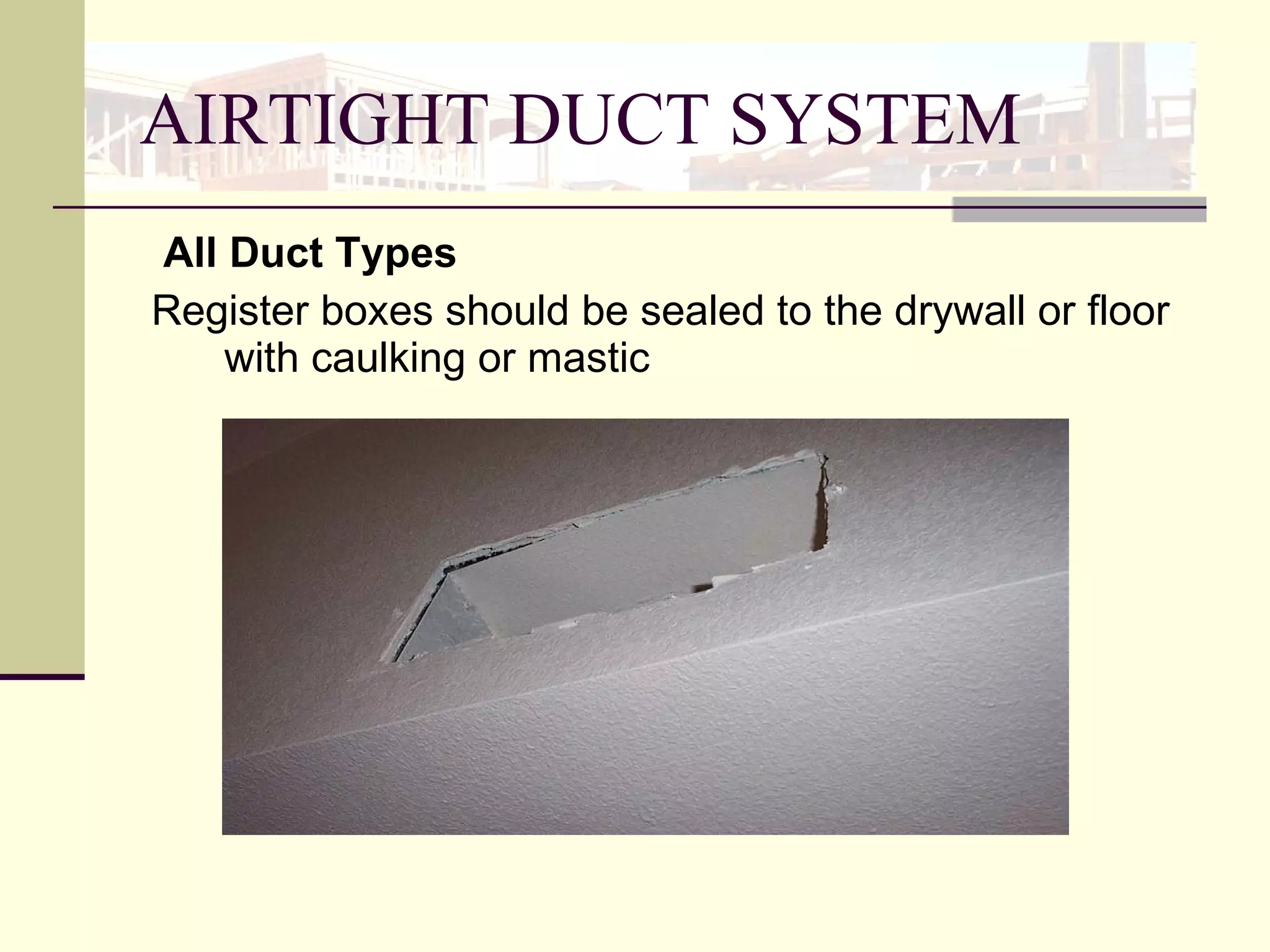 AIRTIGHT DUCT SYSTEM   All Duct Types  Register boxes should be sealed to the drywall or floor with caulking or mastic  