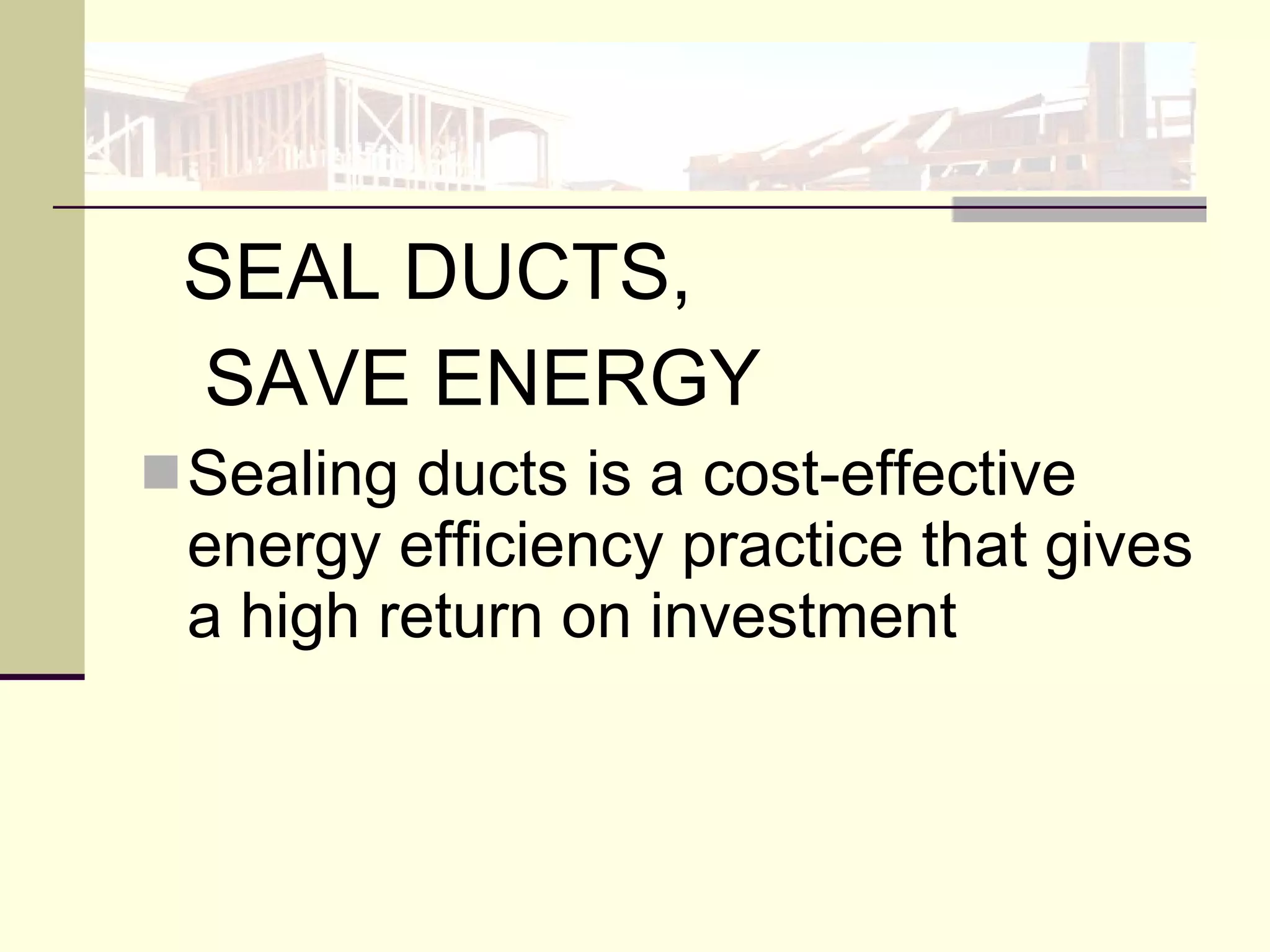 SEAL DUCTS,  SAVE ENERGY Sealing ducts is a cost-effective energy efficiency practice that gives a high return on investment 