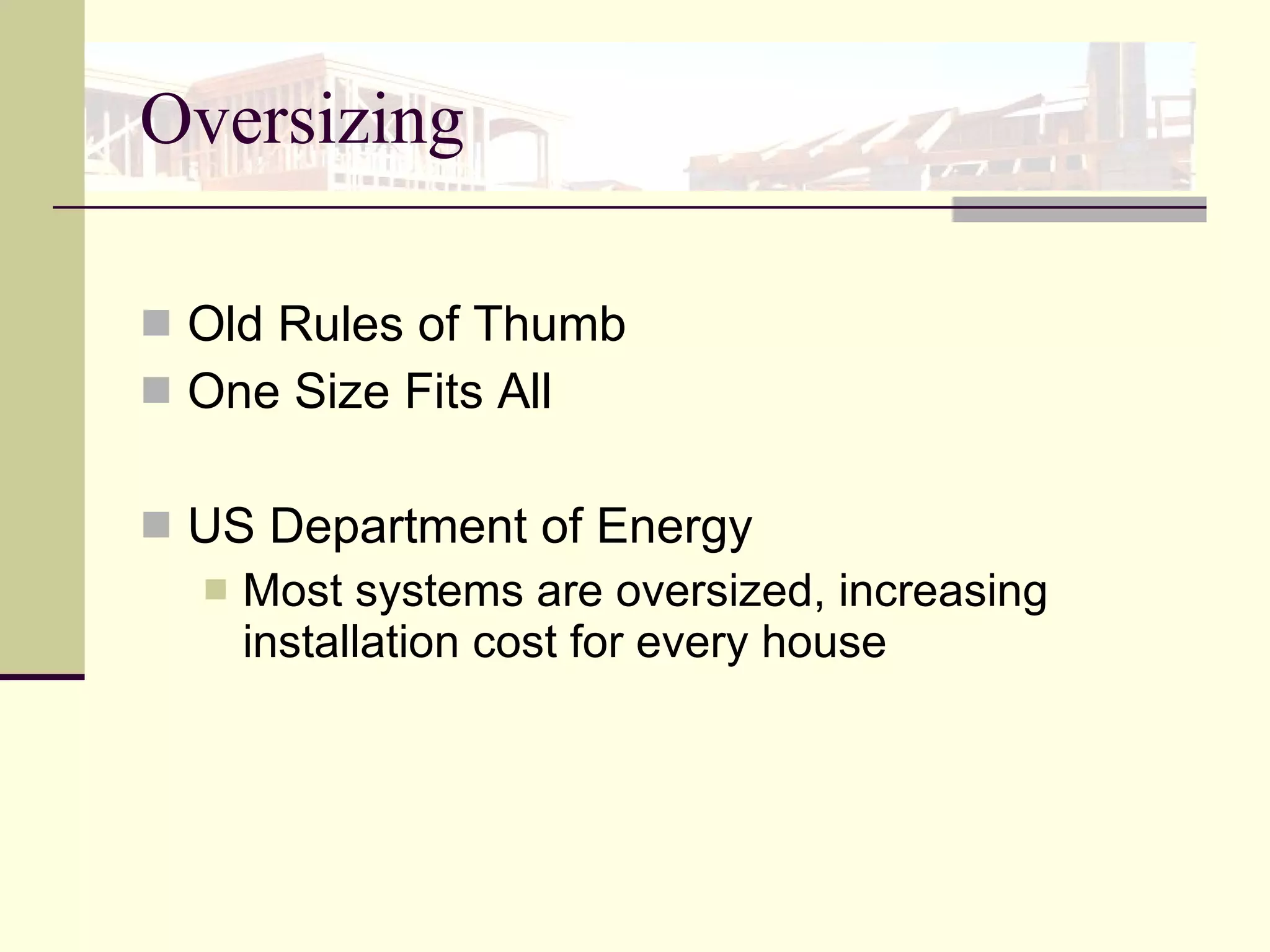 Oversizing  Old Rules of Thumb  One Size Fits All US Department of Energy  Most systems are oversized, increasing installation cost for every house 