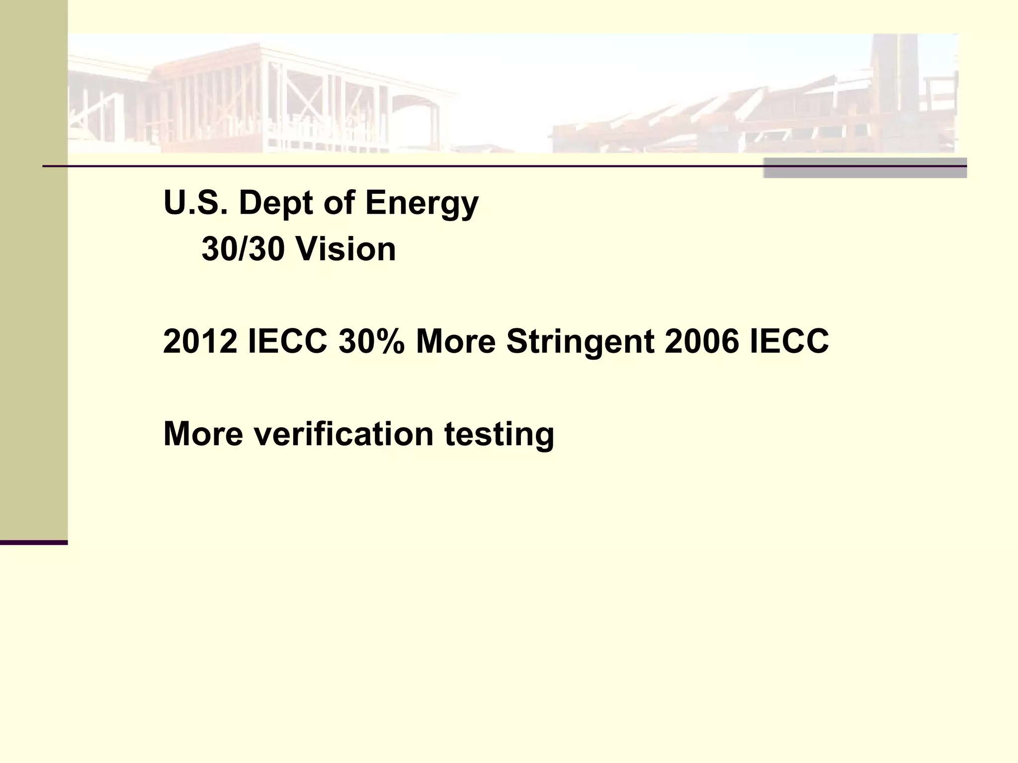 U.S. Dept of Energy 30/30 Vision  2012 IECC 30% More Stringent 2006 IECC  More verification testing 