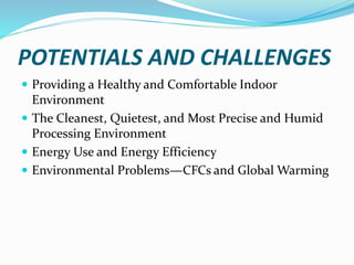 POTENTIALS AND CHALLENGES
 Providing a Healthy and Comfortable Indoor
Environment
 The Cleanest, Quietest, and Most Precise and Humid
Processing Environment
 Energy Use and Energy Efficiency
 Environmental Problems—CFCs and Global Warming
 