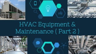 HVAC Equipment &
Maintenance ( Part 2 )
 