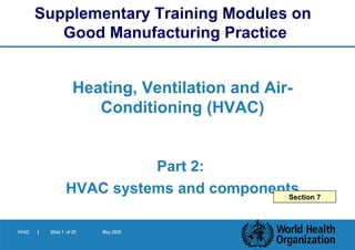 HVAC | Slide 1 of 29 May 2006
Heating, Ventilation and Air-
Conditioning (HVAC)
Part 2:
HVAC systems and components
Supplementary Training Modules on
Good Manufacturing Practice
Section 7
 