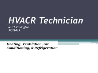 HVACR TechnicianMitch Covington3/3/2011 Heating, Ventilation, Air Conditioning, & Refrigeration  