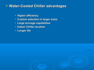  Water-Cooled Chiller advantages
Water-Cooled Chiller advantages
• Higher efficiency
Higher efficiency
• Custom selection in larger sizes
Custom selection in larger sizes
• Large tonnage capabilities
Large tonnage capabilities
• Indoor Chiller location
Indoor Chiller location
• Longer life
Longer life
 