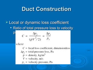 Duct Construction
Duct Construction
 Local or dynamic loss coefficient
Local or dynamic loss coefficient

Ratio of total pressure loss to velocity
Ratio of total pressure loss to velocity
pressure
pressure
 
