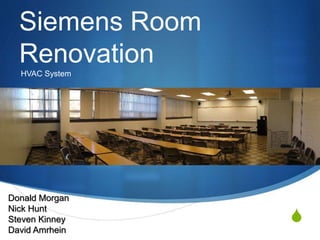 S
Siemens Room
Renovation
HVAC System
Donald Morgan
Nick Hunt
Steven Kinney
David Amrhein
 